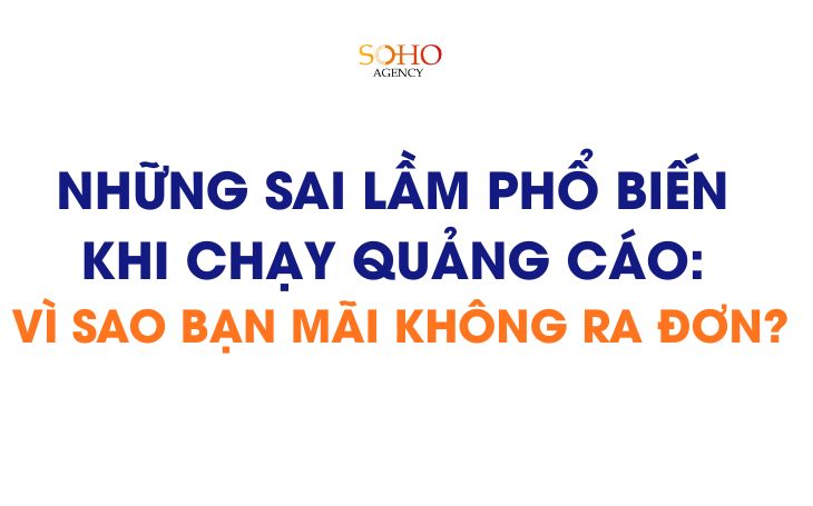 Những sai lầm phổ biến khi chạy quảng cáo: Vì sao bạn mãi không ra đơn?