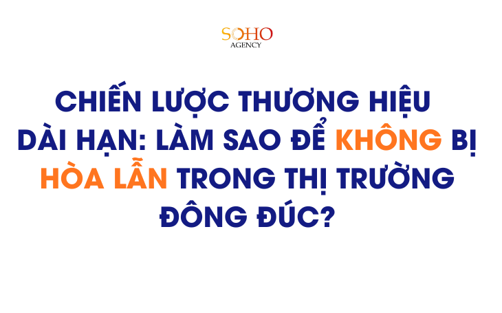 Chiến lược thương hiệu dài hạn: Làm sao để không bị hòa lẫn trong thị trường đông đúc?