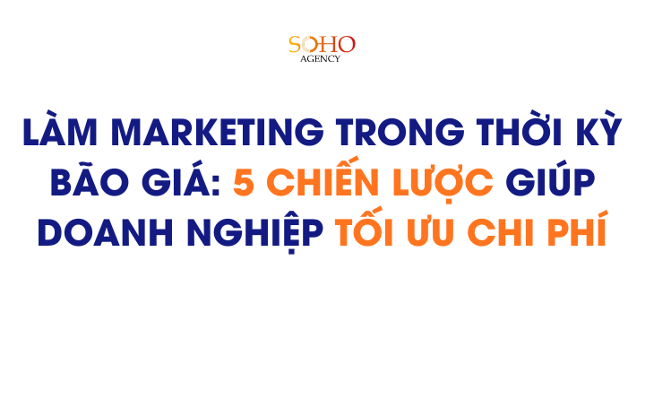 Làm marketing trong thời kỳ bão giá: 5 chiến lược giúp doanh nghiệp tối ưu chi phí